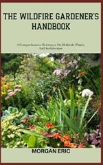 The Wildfire Gardener's Handbook: A Comprehensive Reference On Methods, Plants, And Architecture