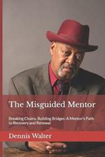 The Misguided Mentor: Breaking Chains, Building Bridges: A Mentor's Path to Recovery and Renewal