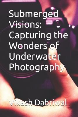 Submerged Visions: Capturing the Wonders of Underwater Photography - Vikash Dabriwal - cover