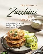 The Ultimate Zucchini Recipe Collection: A Zucchini Cookbook Perfect for Foodies and Home Cooks