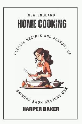 New England Home Cooking: Classic Recipes and Flavors of New England Home Cooking - Harper Baker - cover