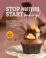 Stop Worrying, Start Baking!: Tasty Cupcakes You Will Love to Bake in Your Kitchen