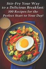 Stir-Fry Your Way to a Delicious Breakfast: 100 Recipes for the Perfect Start to Your Day!
