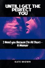 Until I Get the Perfect You: I Need you Because I'm All Yours - A Memoir