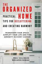 The Organized Home: Practical Tips for Decluttering and Creating Harmony: Transform Your Space, Simplify Your Life and Find Serenity in Every Corner