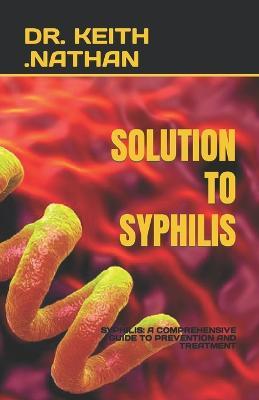 Solution to Syphilis: Syphilis: A Comprehensive Guide to Prevention and Treatment - Keith Nathan - cover