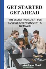 Get Started Get Ahead: The Secret Ingredient for Success and Productivity. No Magic!