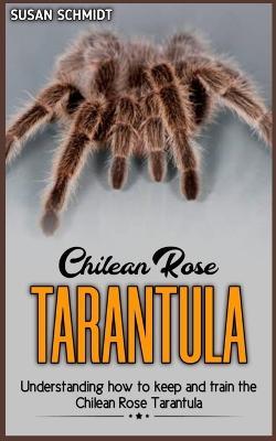 Chilean rose TARANTULA: Understanding how to keep and train the Chilean Rose Tarantula. - Susan Schmidt - cover