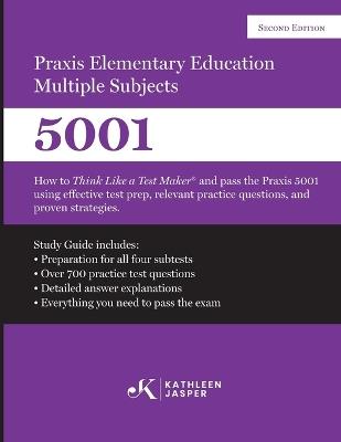 Praxis II Elementary Education Multiple Subjects 5001 (Second Edition): How to Think Like a Test Maker and pass the Praxis II 5001 by using comprehensive test prep, relevant practice questions, and proven strategies - Kathleen Jasper - cover