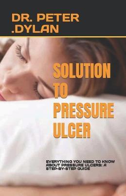 Solution to Pressure Ulcer: Everything You Need to Know about Pressure Ulcers: A Step-By-Step Guide - Peter Dylan - cover