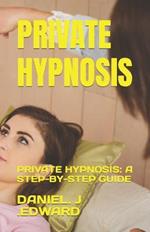 Private Hypnosis: Private Hypnosis: A Step-By-Step Guide