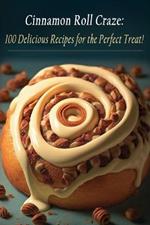Cinnamon Roll Craze: 100 Delicious Recipes for the Perfect Treat!