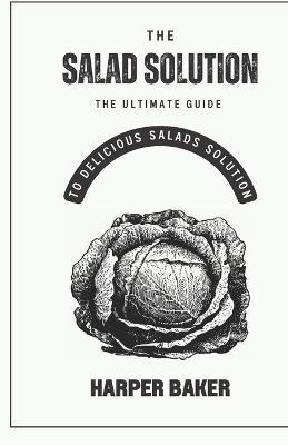 The Salad Solution: The Ultimate Guide to Delicious Salads Solution - Harper Baker - cover