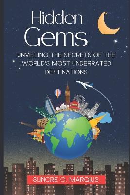 Hidden Gems: Unveiling the Secrets of the World's Most Underrated Destinations - Suncre O Marquis - cover