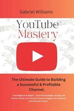 YouTube Mastery: The Ultimate Guide to Building a Successful & Profitable Channel