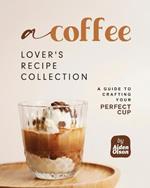 A Coffee Lover's Recipe Collection: A Guide to Crafting Your Perfect Cup