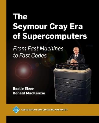 The Seymour Cray Era of Supercomputers: From Fast Machines to Fast Codes - Boelie Elzen,Donald MacKenzie - cover