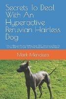 Secrets To Deal With An Hyperactive Peruvian Hairless Dog: How to Make your Peruvian Hairless Dog to STOP Chewing your Shoes, Pee on Your Bed, Pull the Leash, Jump Over People, Bark a Lot and Bite People - Mark Mendoza - cover