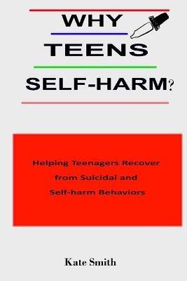 Why Teens Self-Harm?: Helping Teenagers Recover From Suicidal and Self-Harm Behaviors - Kate Smith - cover