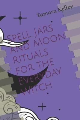 Spell Jars and Moon Rituals for the Everyday Witch - Tamara C Kelley - cover