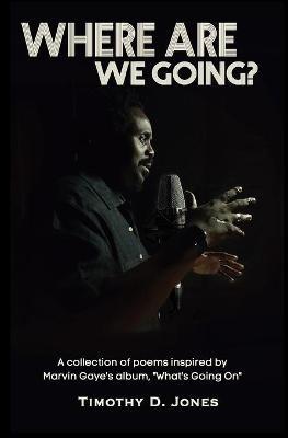 Where Are We Going: A collection of poems inspired by the Marvin Gaye's "What's Going On" album - Timothy D Jones - cover