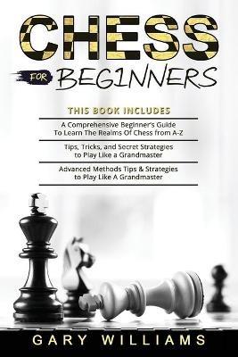 Chess for Beginners: 3 in 1- A Comprehensive Beginner's Guide + Tips, Tricks, and Secret Strategies + Advanced Methods Tips & Strategies to Play Like A Grandmaster - Gary Williams - cover