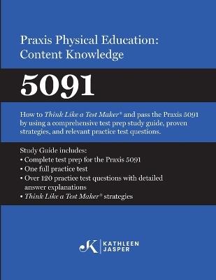 Praxis(R) Physical Education: Content Knowledge 5091: How to Think Like a Test Maker(R) and pass the 5091 using effective test prep, relevant practice questions, and proven strategies - Kathleen Jasper - cover