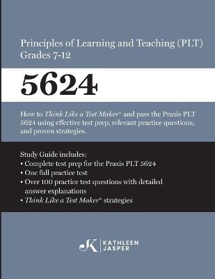 Praxis(R) 5624 Principles of Learning and Teaching (PLT) Grades 7-12: How to pass the Praxis(R) PLT by using proven strategies and relevant practice test questions - Kathleen Jasper - cover