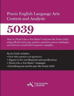 Praxis(R) 5039 English Language Arts Content and Analysis: How to Think Like a Test Maker and pass the Praxis 5039 using effective test prep and relevant constructed-response examples - Kathleen Jasper - cover