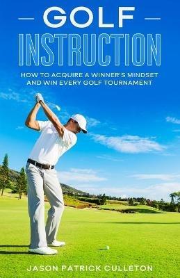 Golf Instruction: How to Acquire a Winner's Mindset and Win Every Golf Tournament - Jason Patrick Culleton - cover