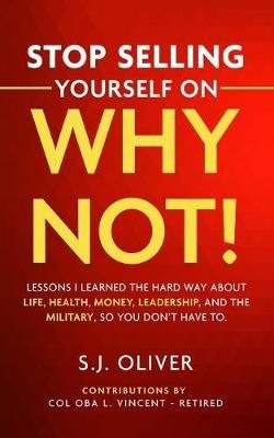 Stop Selling Yourself on Why Not!: Lessons I learned the hard way about life, health, money, leadership, and the military, so you don't have to. - S J Oliver - cover