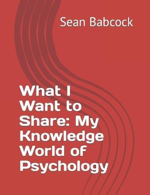 What I Want to Share: My Knowledge World of Psychology - Sean Erin Babcock - cover
