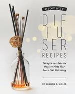 Aromatic Diffuser Recipes: Thirty Scent-Infused Ways to Make Your Space Feel Welcoming
