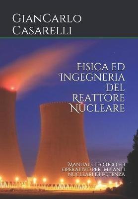 Fisica ed Ingegneria del Reattore Nucleare: Manuale teorico ed operativo per impianti nucleari di potenza - Giancarlo Casarelli - cover