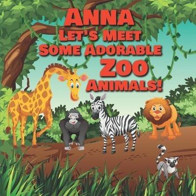Anna Let's Meet Some Adorable Zoo Animals!: Personalized Baby Books with Your Child's Name in the Story - Zoo Animals Book for Toddlers - Children's Books Ages 1-3