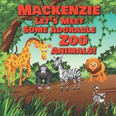 Mackenzie Let's Meet Some Adorable Zoo Animals!: Personalized Baby Books with Your Child's Name in the Story - Zoo Animals Book for Toddlers - Children's Books Ages 1-3