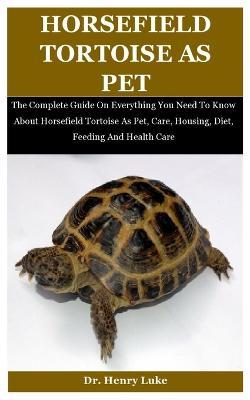 Horsefield Tortoise As Pet: The Complete Guide On Everything You Need To Know About Horsefield Tortoise As Pet, Care, Housing, Diet, Feeding And Health Care - Henry Luke - cover