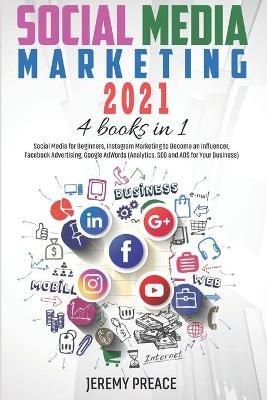 Social Media Marketing 2021: 4 BOOKS IN 1 - Social Media for Beginners, Instagram Marketing to Become an Influencer, Facebook Advertising, Google AdWords (Analytics, SEO and ADS for Your Business) - Jeremy Preace - cover