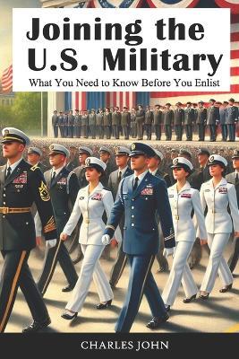 Joining the U.S. Military: What You Need to Know Before You Enlist - Charles John - cover