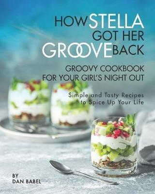 How Stella Got Her Groove Back - Groovy Cookbook for Your Girl's Night Out: Simple and Tasty Recipes to Spice Up Your Life - Dan Babel - cover