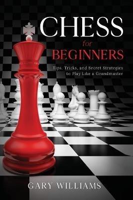 Chess for Beginners: Tips, Tricks, and Secret Strategies to Play Like a Grandmaster - Gary Williams - cover