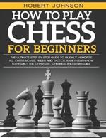How To Play Chess For Beginners: The Ultimate Step-by-Step Guide to Quickly Memorize all Chess Moves, Rules and Tactics. Easily Learn how to predict the opponent, Openings and Strategies