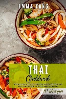 Thai Cookbook: 70 Easy Recipes For Stir Fry Noodles Tom Yum And Traditional Dishes From Thailand - Emma Yang - cover