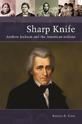 Sharp Knife: Andrew Jackson and the American Indians - Alfred A. Cave - cover