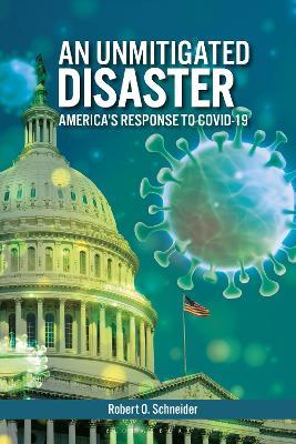An Unmitigated Disaster: America's Response to COVID-19 - Robert O. Schneider - cover
