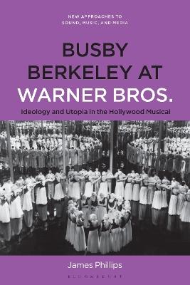 Busby Berkeley at Warner Bros.: Ideology and Utopia in the Hollywood Musical - James Phillips - cover