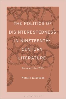 The Politics of Disinterestedness in Nineteenth-Century Literature: Browning, Eliot, Wilde - Natalie Roxburgh - cover