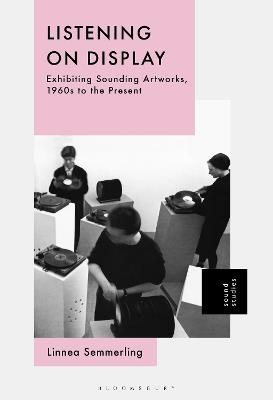 Listening on Display: Exhibiting Sounding Artworks, 1960s to the Present - Linnea Semmerling - cover