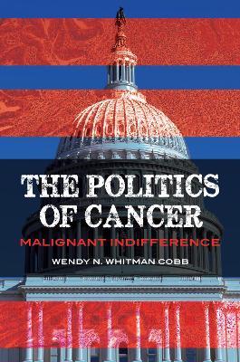The Politics of Cancer: Malignant Indifference - Wendy N. Whitman Cobb - cover