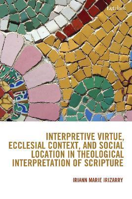 Interpretive Virtue, Ecclesial Context, and Social Location in Theological Interpretation of Scripture - Iriann Marie Irizarry - cover